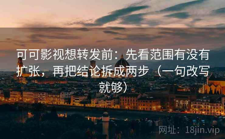 可可影视想转发前:先看范围有没有扩张,再把结论拆成两步(一句改写就够) 可可影视想转发前:先看范围有没有扩张,再把结论拆成两步(一句改写就够)