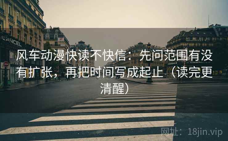 风车动漫快读不快信:先问范围有没有扩张,再把时间写成起止(读完更清醒) 风车动漫快读不快信:先问范围有没有扩张,再把时间写成起止(读完更清醒)