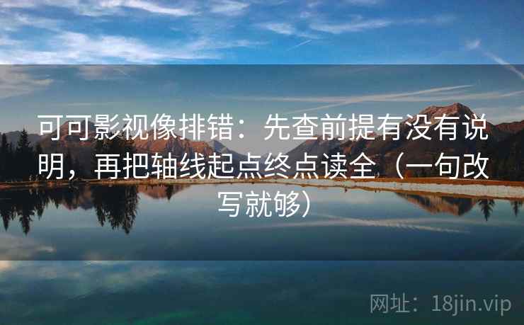 可可影视像排错:先查前提有没有说明,再把轴线起点终点读全(一句改写就够) 可可影视像排错:先查前提有没有说明,再把轴线起点终点读全(一句改写就够)