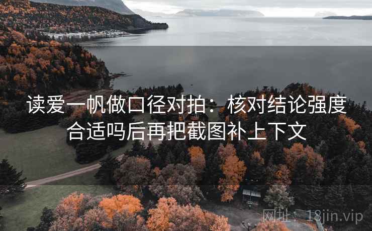 读爱一帆做口径对拍:核对结论强度合适吗后再把截图补上下文 读爱一帆做口径对拍:核对结论强度合适吗后再把截图补上下文