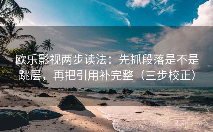 欧乐影视两步读法:先抓段落是不是跳层,再把引用补完整(三步校正) 欧乐影视两步读法:先抓段落是不是跳层,再把引用补完整(三步校正)