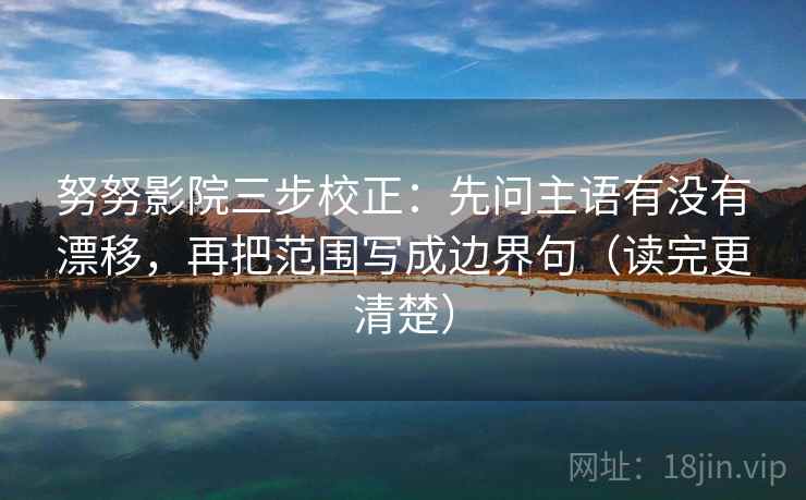 努努影院三步校正:先问主语有没有漂移,再把范围写成边界句(读完更清楚) 努努影院三步校正:先问主语有没有漂移,再把范围写成边界句(读完更清楚)