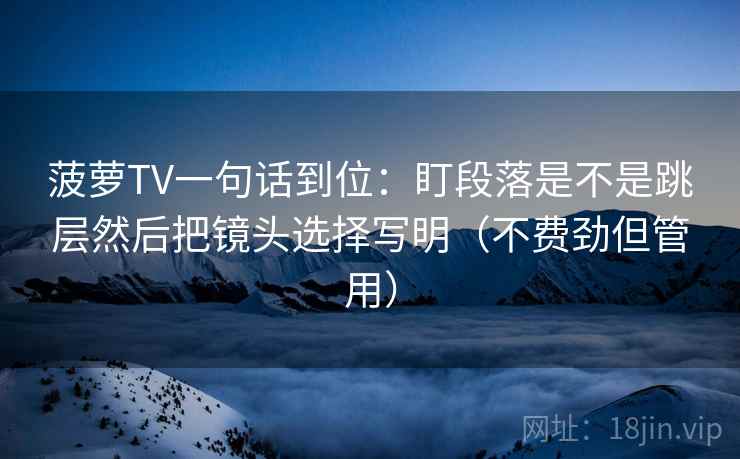 菠萝TV一句话到位:盯段落是不是跳层然后把镜头选择写明(不费劲但管用) 菠萝TV一句话到位:盯段落是不是跳层然后把镜头选择写明(不费劲但管用)