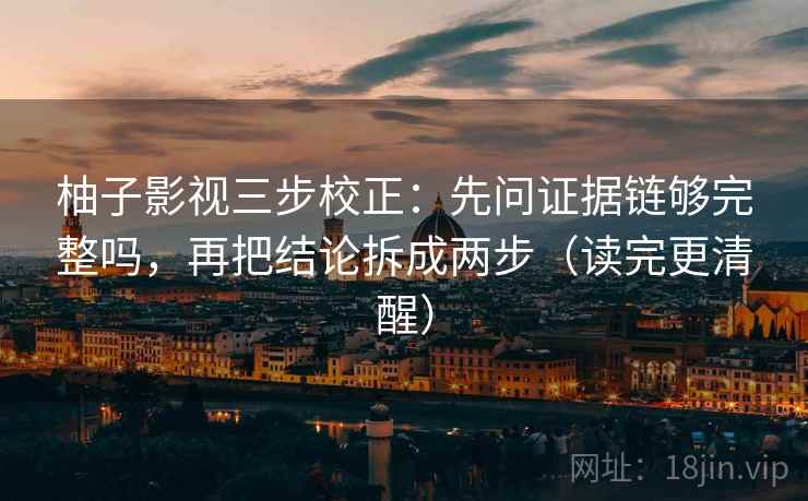 柚子影视三步校正:先问证据链够完整吗,再把结论拆成两步(读完更清醒) 柚子影视三步校正:先问证据链够完整吗,再把结论拆成两步(读完更清醒)