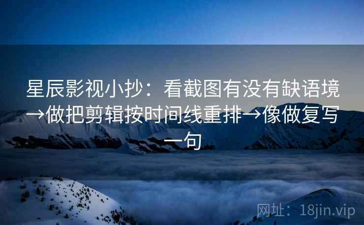 星辰影视小抄:看截图有没有缺语境→做把剪辑按时间线重排→像做复写一句 星辰影视小抄:看截图有没有缺语境→做把剪辑按时间线重排→像做复写一句