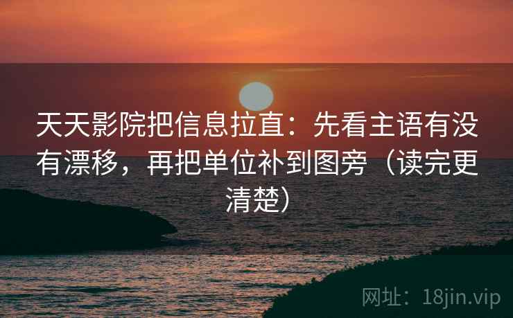 天天影院把信息拉直:先看主语有没有漂移,再把单位补到图旁(读完更清楚) 天天影院把信息拉直:先看主语有没有漂移,再把单位补到图旁(读完更清楚)