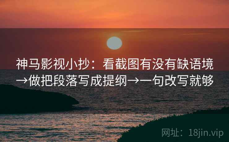 神马影视小抄:看截图有没有缺语境→做把段落写成提纲→一句改写就够 神马影视小抄:看截图有没有缺语境→做把段落写成提纲→一句改写就够