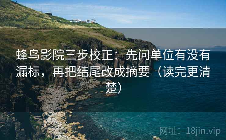 蜂鸟影院三步校正:先问单位有没有漏标,再把结尾改成摘要(读完更清楚) 蜂鸟影院三步校正:先问单位有没有漏标,再把结尾改成摘要(读完更清楚)