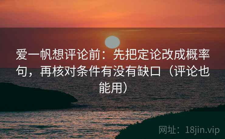 爱一帆想评论前:先把定论改成概率句,再核对条件有没有缺口(评论也能用) 爱一帆想评论前:先把定论改成概率句,再核对条件有没有缺口(评论也能用)