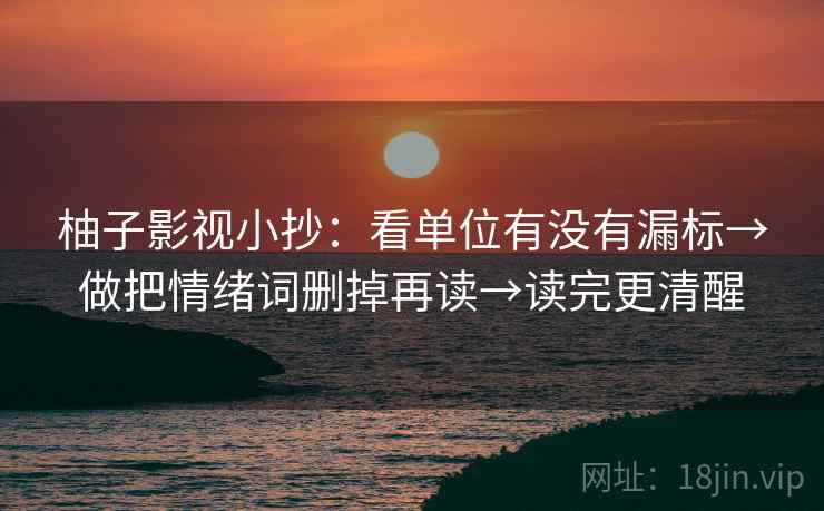 柚子影视小抄:看单位有没有漏标→做把情绪词删掉再读→读完更清醒 柚子影视小抄:看单位有没有漏标→做把情绪词删掉再读→读完更清醒