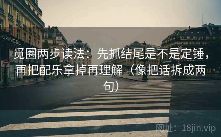 觅圈两步读法:先抓结尾是不是定锤,再把配乐拿掉再理解(像把话拆成两句) 觅圈两步读法:先抓结尾是不是定锤,再把配乐拿掉再理解(像把话拆成两句)