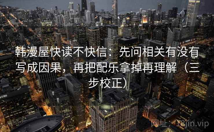 韩漫屋快读不快信:先问相关有没有写成因果,再把配乐拿掉再理解(三步校正) 韩漫屋快读不快信:先问相关有没有写成因果,再把配乐拿掉再理解(三步校正)