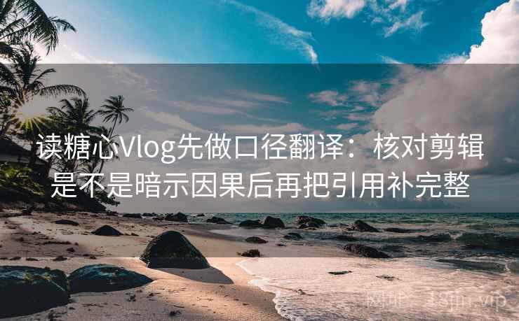 读糖心Vlog先做口径翻译:核对剪辑是不是暗示因果后再把引用补完整 读糖心Vlog先做口径翻译:核对剪辑是不是暗示因果后再把引用补完整