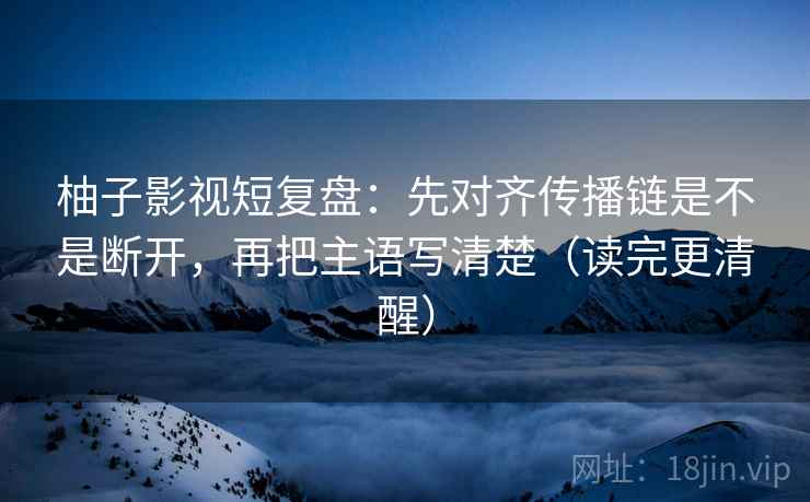 柚子影视短复盘:先对齐传播链是不是断开,再把主语写清楚(读完更清醒) 柚子影视短复盘:先对齐传播链是不是断开,再把主语写清楚(读完更清醒)