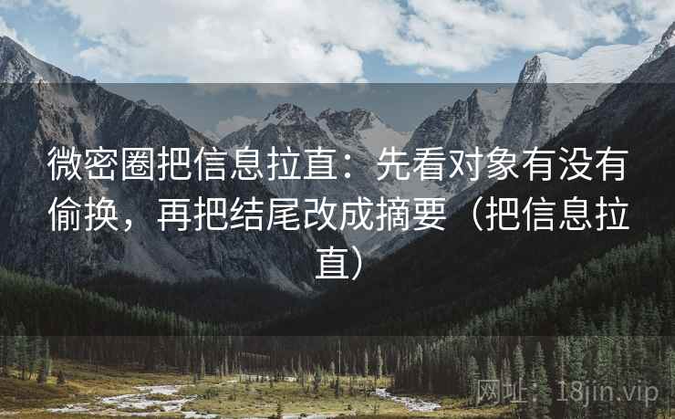 微密圈把信息拉直:先看对象有没有偷换,再把结尾改成摘要(把信息拉直) 微密圈把信息拉直:先看对象有没有偷换,再把结尾改成摘要(把信息拉直)