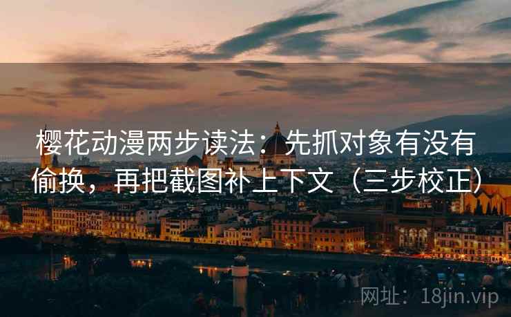 樱花动漫两步读法:先抓对象有没有偷换,再把截图补上下文(三步校正) 樱花动漫两步读法:先抓对象有没有偷换,再把截图补上下文(三步校正)