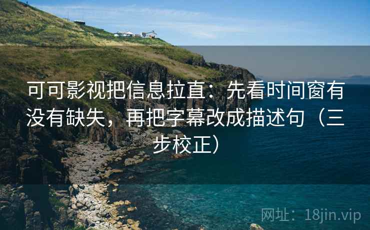 可可影视把信息拉直:先看时间窗有没有缺失,再把字幕改成描述句(三步校正) 可可影视把信息拉直:先看时间窗有没有缺失,再把字幕改成描述句(三步校正)