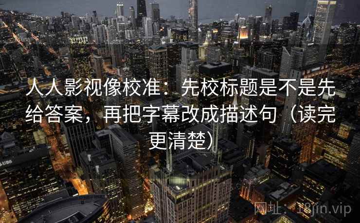 人人影视像校准:先校标题是不是先给答案,再把字幕改成描述句(读完更清楚) 人人影视像校准:先校标题是不是先给答案,再把字幕改成描述句(读完更清楚)