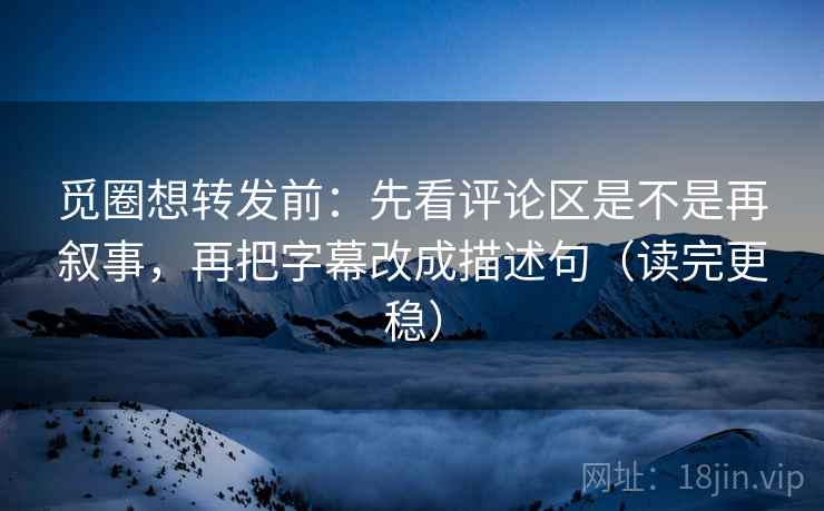 觅圈想转发前:先看评论区是不是再叙事,再把字幕改成描述句(读完更稳) 觅圈想转发前:先看评论区是不是再叙事,再把字幕改成描述句(读完更稳)