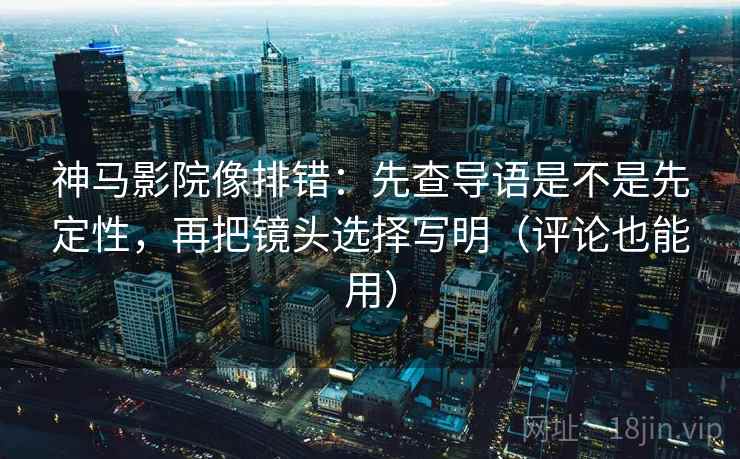 神马影院像排错:先查导语是不是先定性,再把镜头选择写明(评论也能用) 神马影院像排错:先查导语是不是先定性,再把镜头选择写明(评论也能用)