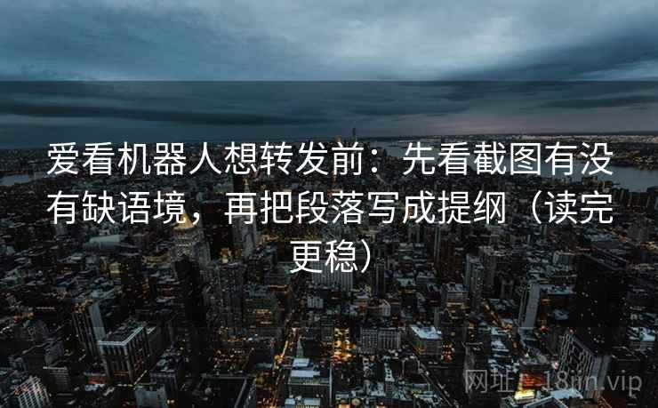 爱看机器人想转发前:先看截图有没有缺语境,再把段落写成提纲(读完更稳) 爱看机器人想转发前:先看截图有没有缺语境,再把段落写成提纲(读完更稳)