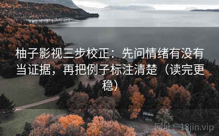 柚子影视三步校正:先问情绪有没有当证据,再把例子标注清楚(读完更稳) 柚子影视三步校正:先问情绪有没有当证据,再把例子标注清楚(读完更稳)