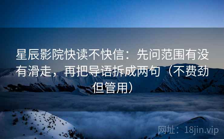 星辰影院快读不快信:先问范围有没有滑走,再把导语拆成两句(不费劲但管用) 星辰影院快读不快信:先问范围有没有滑走,再把导语拆成两句(不费劲但管用)