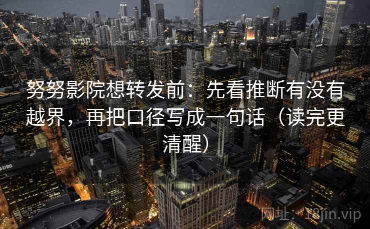 努努影院想转发前:先看推断有没有越界,再把口径写成一句话(读完更清醒) 努努影院想转发前:先看推断有没有越界,再把口径写成一句话(读完更清醒)