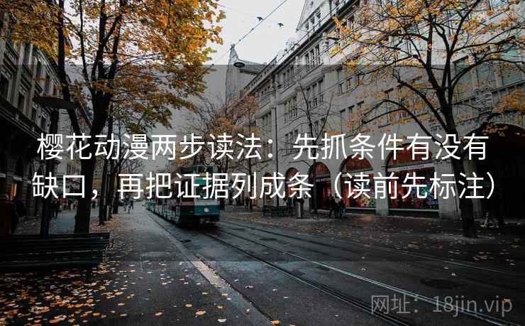 樱花动漫两步读法：先抓条件有没有缺口，再把证据列成条（读前先标注）