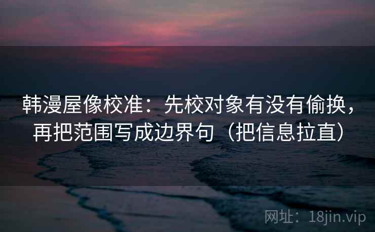 韩漫屋像校准:先校对象有没有偷换,再把范围写成边界句(把信息拉直) 韩漫屋像校准:先校对象有没有偷换,再把范围写成边界句(把信息拉直)