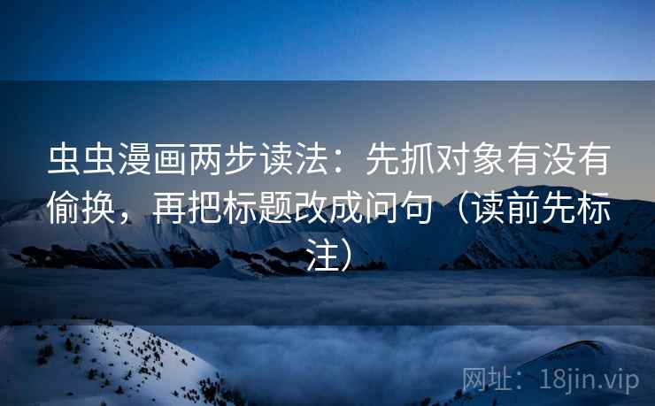 虫虫漫画两步读法:先抓对象有没有偷换,再把标题改成问句(读前先标注) 虫虫漫画两步读法:先抓对象有没有偷换,再把标题改成问句(读前先标注)