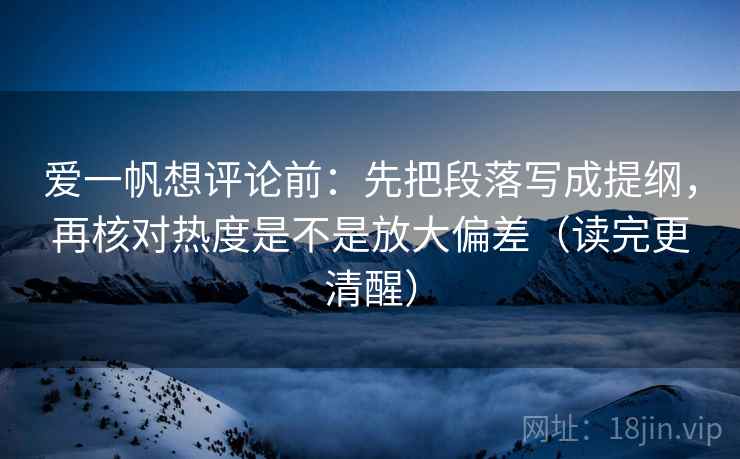 爱一帆想评论前:先把段落写成提纲,再核对热度是不是放大偏差(读完更清醒) 爱一帆想评论前:先把段落写成提纲,再核对热度是不是放大偏差(读完更清醒)