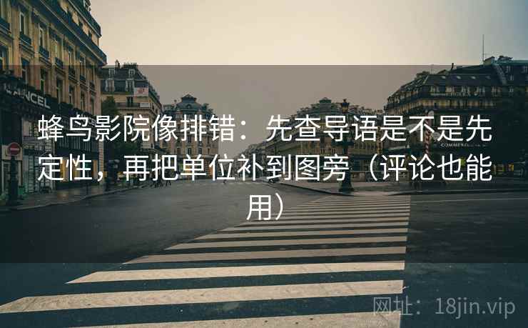 蜂鸟影院像排错:先查导语是不是先定性,再把单位补到图旁(评论也能用) 蜂鸟影院像排错:先查导语是不是先定性,再把单位补到图旁(评论也能用)