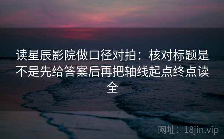 读星辰影院做口径对拍:核对标题是不是先给答案后再把轴线起点终点读全 读星辰影院做口径对拍:核对标题是不是先给答案后再把轴线起点终点读全