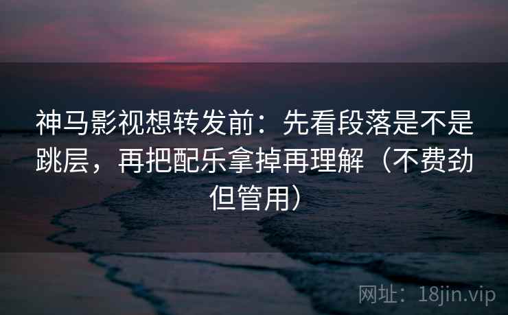 神马影视想转发前:先看段落是不是跳层,再把配乐拿掉再理解(不费劲但管用) 神马影视想转发前:先看段落是不是跳层,再把配乐拿掉再理解(不费劲但管用)