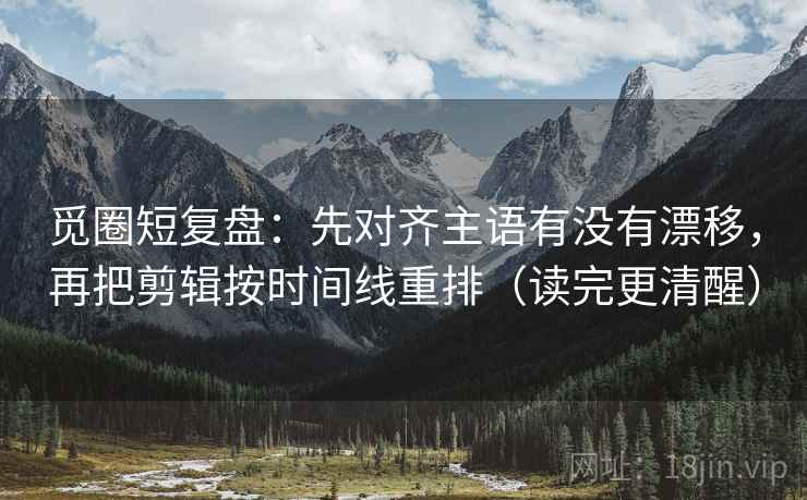 觅圈短复盘:先对齐主语有没有漂移,再把剪辑按时间线重排(读完更清醒) 觅圈短复盘:先对齐主语有没有漂移,再把剪辑按时间线重排(读完更清醒)