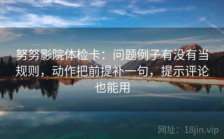 努努影院体检卡:问题例子有没有当规则,动作把前提补一句,提示评论也能用 努努影院体检卡:问题例子有没有当规则,动作把前提补一句,提示评论也能用