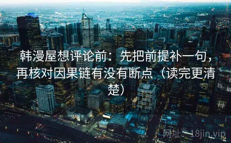 韩漫屋想评论前:先把前提补一句,再核对因果链有没有断点(读完更清楚) 韩漫屋想评论前:先把前提补一句,再核对因果链有没有断点(读完更清楚)