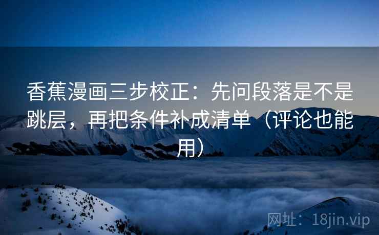 香蕉漫画三步校正:先问段落是不是跳层,再把条件补成清单(评论也能用) 香蕉漫画三步校正:先问段落是不是跳层,再把条件补成清单(评论也能用)
