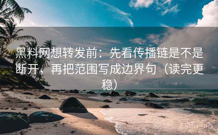 黑料网想转发前:先看传播链是不是断开,再把范围写成边界句(读完更稳) 黑料网想转发前:先看传播链是不是断开,再把范围写成边界句(读完更稳)