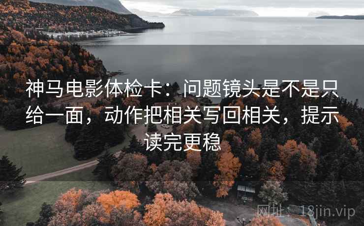 神马电影体检卡:问题镜头是不是只给一面,动作把相关写回相关,提示读完更稳 神马电影体检卡:问题镜头是不是只给一面,动作把相关写回相关,提示读完更稳