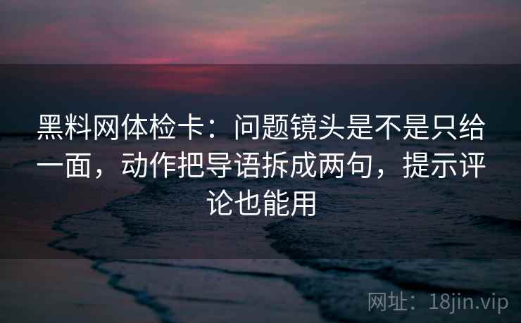 黑料网体检卡:问题镜头是不是只给一面,动作把导语拆成两句,提示评论也能用 黑料网体检卡:问题镜头是不是只给一面,动作把导语拆成两句,提示评论也能用