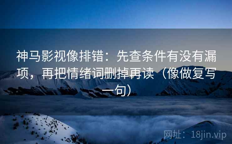 神马影视像排错:先查条件有没有漏项,再把情绪词删掉再读(像做复写一句) 神马影视像排错:先查条件有没有漏项,再把情绪词删掉再读(像做复写一句)
