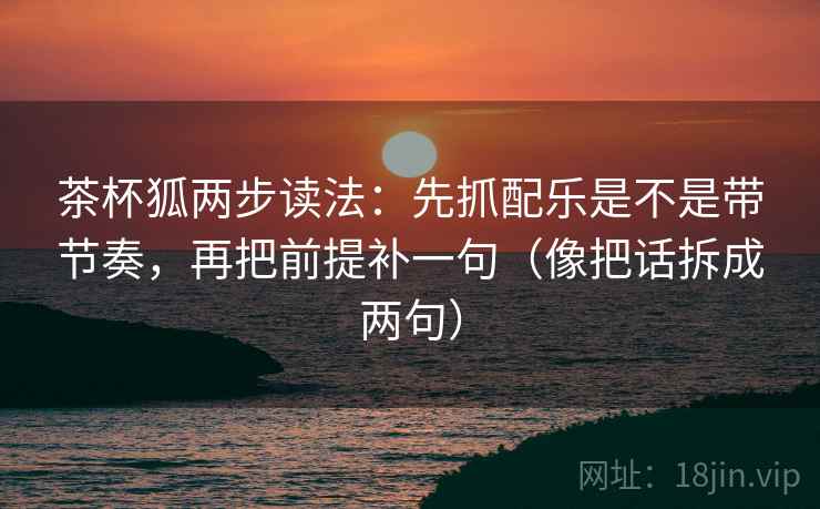 茶杯狐两步读法:先抓配乐是不是带节奏,再把前提补一句(像把话拆成两句) 茶杯狐两步读法:先抓配乐是不是带节奏,再把前提补一句(像把话拆成两句)