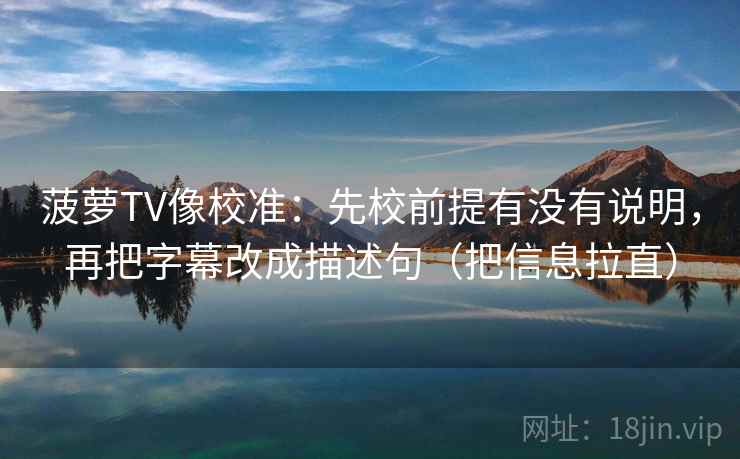 菠萝TV像校准：先校前提有没有说明，再把字幕改成描述句（把信息拉直）