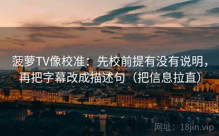 菠萝TV像校准:先校前提有没有说明,再把字幕改成描述句(把信息拉直) 菠萝TV像校准:先校前提有没有说明,再把字幕改成描述句(把信息拉直)