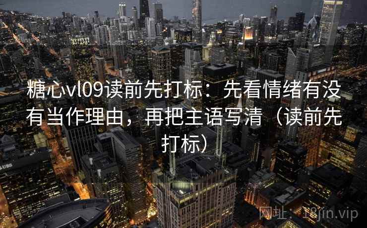 糖心vl09读前先打标：先看情绪有没有当作理由，再把主语写清（读前先打标）