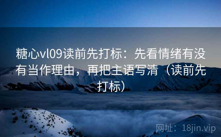 糖心vl09读前先打标:先看情绪有没有当作理由,再把主语写清(读前先打标) 糖心vl09读前先打标:先看情绪有没有当作理由,再把主语写清(读前先打标)