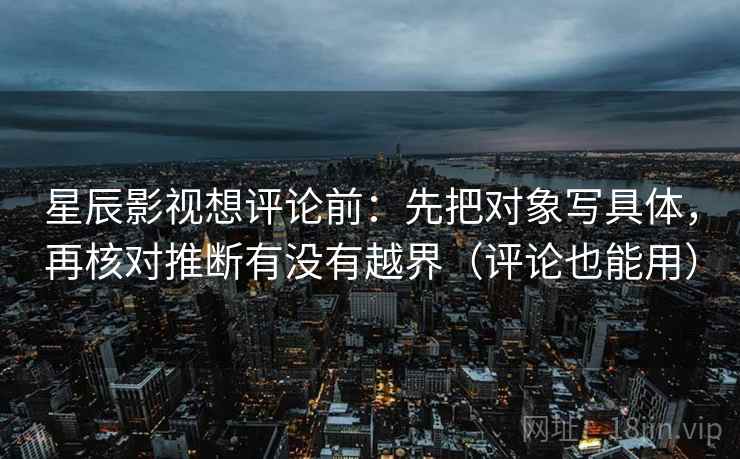 星辰影视想评论前:先把对象写具体,再核对推断有没有越界(评论也能用) 星辰影视想评论前:先把对象写具体,再核对推断有没有越界(评论也能用)