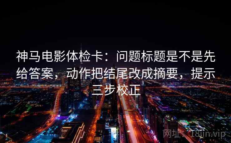 神马电影体检卡:问题标题是不是先给答案,动作把结尾改成摘要,提示三步校正 神马电影体检卡:问题标题是不是先给答案,动作把结尾改成摘要,提示三步校正